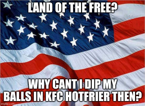 me after going to kfc | LAND OF THE FREE? WHY CANT I DIP MY BALLS IN KFC HOTFRIER THEN? | image tagged in usa flag,kfc | made w/ Imgflip meme maker