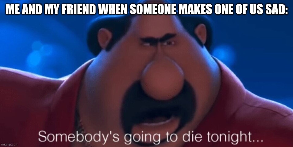 Just some wholesomeness :) | ME AND MY FRIEND WHEN SOMEONE MAKES ONE OF US SAD: | image tagged in somebody's going to die tonight | made w/ Imgflip meme maker