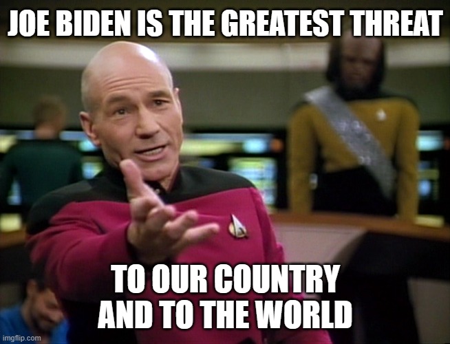 Captain Picard WTF! | JOE BIDEN IS THE GREATEST THREAT; TO OUR COUNTRY AND TO THE WORLD | image tagged in captain picard wtf | made w/ Imgflip meme maker