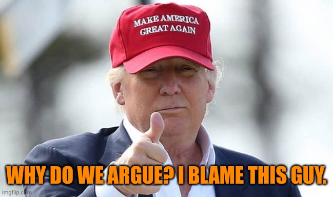 Make America Great Again | WHY DO WE ARGUE? I BLAME THIS GUY. | image tagged in make america great again | made w/ Imgflip meme maker