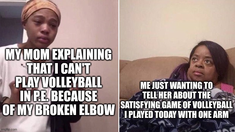 If you're curious abt my satisfying volleyball game I'm open to tell ppl it was fun asf | MY MOM EXPLAINING THAT I CAN'T PLAY VOLLEYBALL IN P.E. BECAUSE OF MY BROKEN ELBOW; ME JUST WANTING TO TELL HER ABOUT THE SATISFYING GAME OF VOLLEYBALL I PLAYED TODAY WITH ONE ARM | image tagged in me explaining to my mom | made w/ Imgflip meme maker