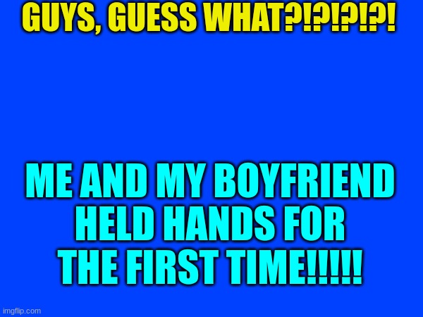 YAY!!!!!!!!!!!!!!! | GUYS, GUESS WHAT?!?!?!?! ME AND MY BOYFRIEND HELD HANDS FOR THE FIRST TIME!!!!! | image tagged in boyfriend | made w/ Imgflip meme maker