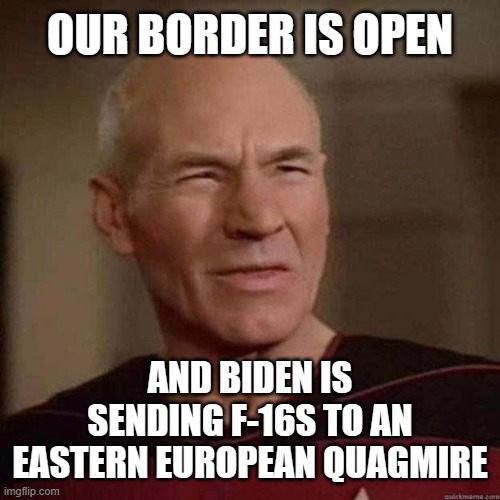 Dafuq Picard | OUR BORDER IS OPEN; AND BIDEN IS SENDING F-16S TO AN EASTERN EUROPEAN QUAGMIRE | image tagged in dafuq picard | made w/ Imgflip meme maker