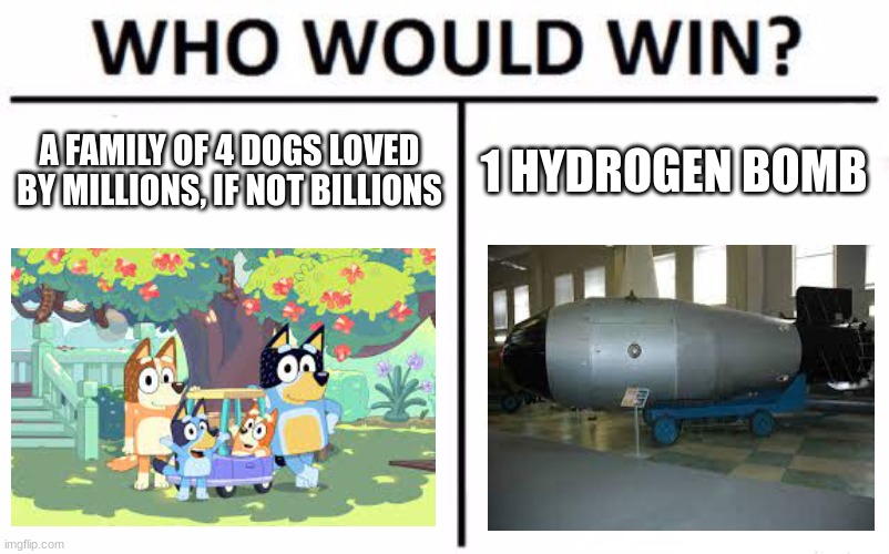 LEGALIZE NUCLEAR BOMBS SO WE CAN NUKE AUSTRALIA☢ | A FAMILY OF 4 DOGS LOVED BY MILLIONS, IF NOT BILLIONS; 1 HYDROGEN BOMB | image tagged in memes,who would win,nuclear explosion,bluey,nuke,soviet union | made w/ Imgflip meme maker