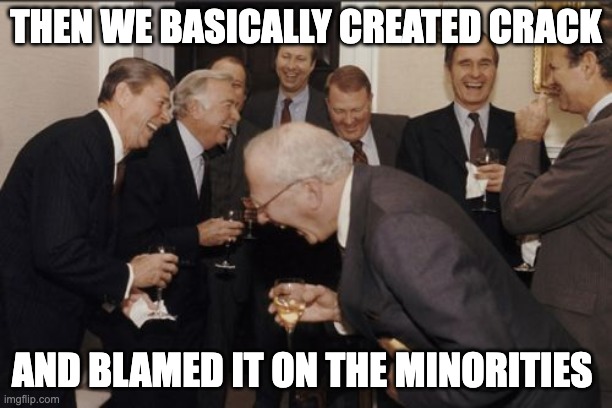 Laughing Men In Suits | THEN WE BASICALLY CREATED CRACK; AND BLAMED IT ON THE MINORITIES | image tagged in memes,laughing men in suits,crack | made w/ Imgflip meme maker