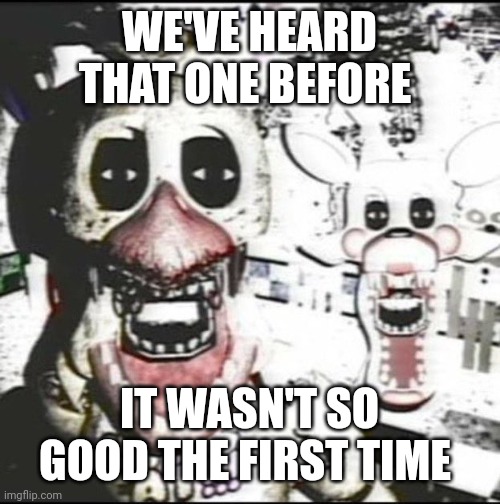 Withered chica and mangle ?️??️ | WE'VE HEARD THAT ONE BEFORE IT WASN'T SO GOOD THE FIRST TIME | image tagged in withered chica and mangle | made w/ Imgflip meme maker
