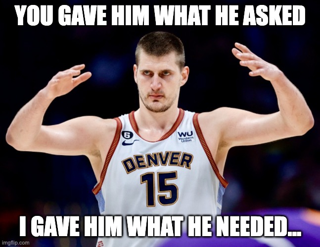 Biblical Jokic | YOU GAVE HIM WHAT HE ASKED; I GAVE HIM WHAT HE NEEDED... | image tagged in i gave him what he needed,jokic | made w/ Imgflip meme maker