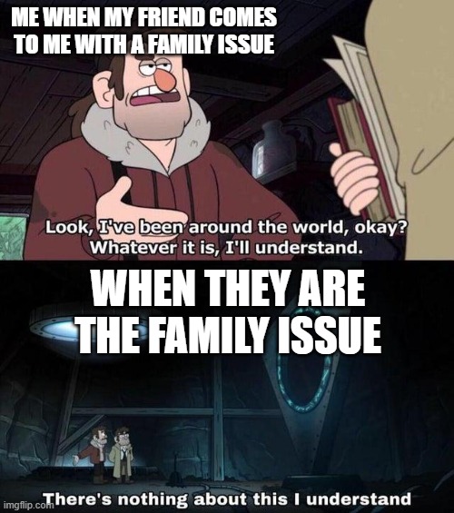 Gravity Falls Understanding | ME WHEN MY FRIEND COMES TO ME WITH A FAMILY ISSUE; WHEN THEY ARE THE FAMILY ISSUE | image tagged in gravity falls understanding | made w/ Imgflip meme maker