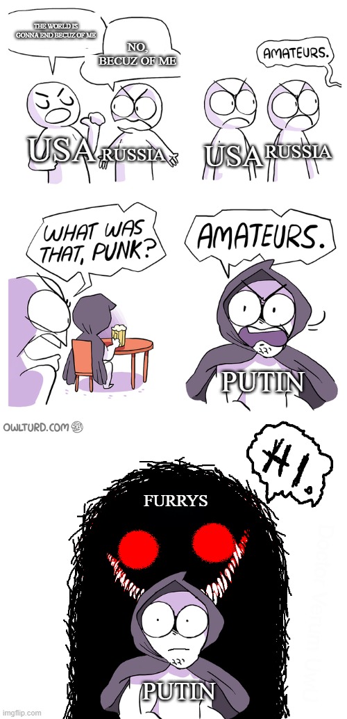 Get ridddddd of furrrrrryyyyyssss | THE WORLD IS GONNA END BECUZ OF ME; NO, BECUZ OF ME; USA; RUSSIA; RUSSIA; USA; PUTIN; FURRYS; PUTIN | image tagged in amateurs extended | made w/ Imgflip meme maker