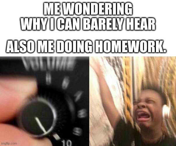 can anyone relate. | ME WONDERING WHY I CAN BARELY HEAR; ALSO ME DOING HOMEWORK. | image tagged in turn up the music | made w/ Imgflip meme maker