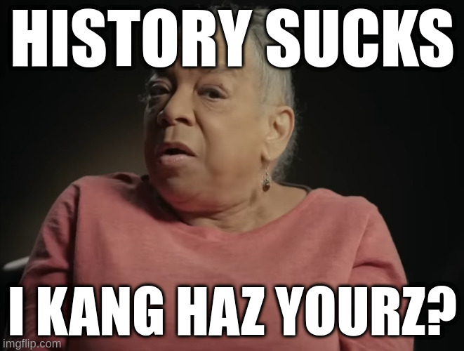 History Sucks | HISTORY SUCKS; I KANG HAZ YOURZ? | image tagged in i don't care what they tell you in school | made w/ Imgflip meme maker