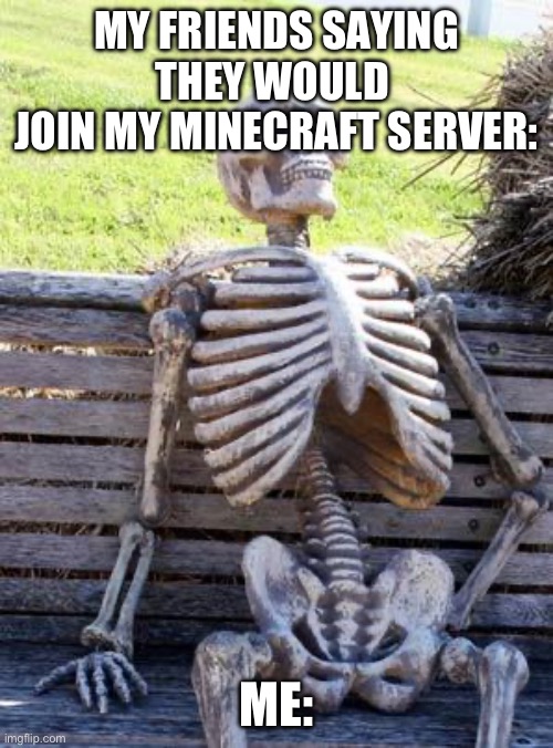 Waiting Skeleton | MY FRIENDS SAYING THEY WOULD 
JOIN MY MINECRAFT SERVER:; ME: | image tagged in memes,waiting skeleton | made w/ Imgflip meme maker