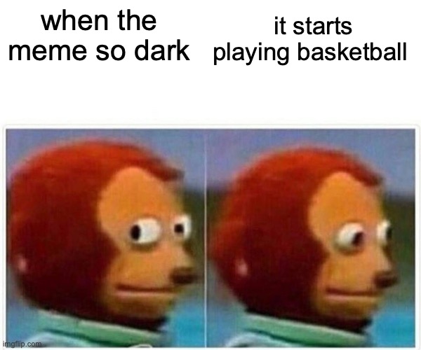 basketball be like | when the meme so dark; it starts playing basketball | image tagged in memes,monkey puppet,dark humor,black,basketball,dark | made w/ Imgflip meme maker