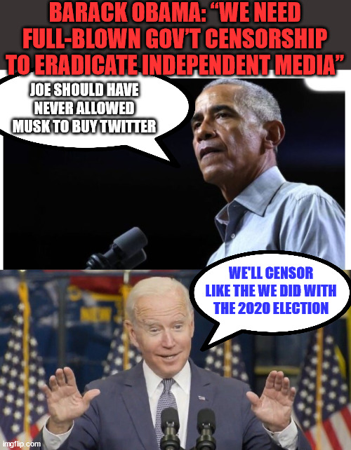 Who did nazi the cry for censorship from democrats coming? | BARACK OBAMA: “WE NEED FULL-BLOWN GOV’T CENSORSHIP TO ERADICATE INDEPENDENT MEDIA”; JOE SHOULD HAVE NEVER ALLOWED MUSK TO BUY TWITTER; WE'LL CENSOR LIKE THE WE DID WITH THE 2020 ELECTION | image tagged in cocky joe biden,nazi,obama,censorship | made w/ Imgflip meme maker