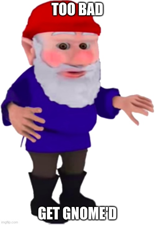 Gnome | TOO BAD GET GNOME'D | image tagged in gnome | made w/ Imgflip meme maker