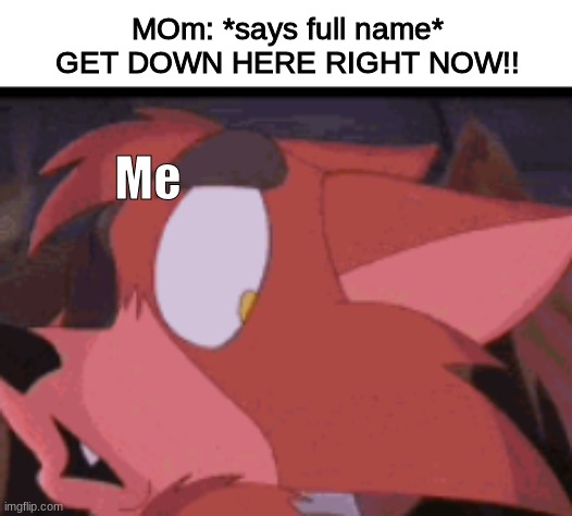 Has this happened to you?? | MOm: *says full name* GET DOWN HERE RIGHT NOW!! Me | image tagged in when mom says your full name,so true memes | made w/ Imgflip meme maker