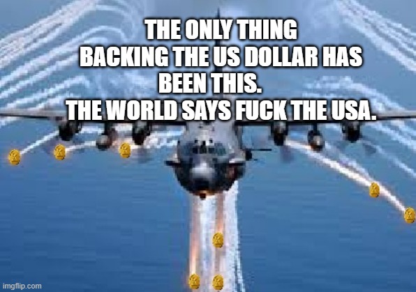 Air Strike! | THE ONLY THING BACKING THE US DOLLAR HAS BEEN THIS.     
   THE WORLD SAYS FUCK THE USA. | image tagged in air strike | made w/ Imgflip meme maker