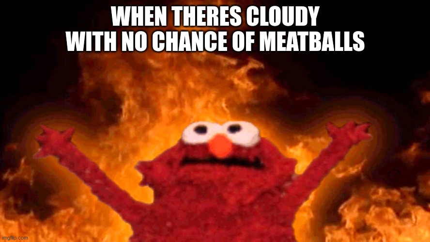 Elmo, you've killed millions, pleeeeeee- | WHEN THERES CLOUDY WITH NO CHANCE OF MEATBALLS | image tagged in elmo fire,lol | made w/ Imgflip meme maker
