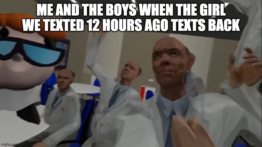 w rizz | ME AND THE BOYS WHEN THE GIRL WE TEXTED 12 HOURS AGO TEXTS BACK | image tagged in no im with the science team | made w/ Imgflip meme maker