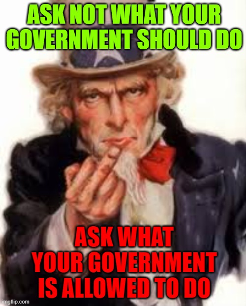 Ask What Your Government Is Allowed to Do | ASK NOT WHAT YOUR GOVERNMENT SHOULD DO; ASK WHAT YOUR GOVERNMENT IS ALLOWED TO DO | image tagged in uncle sam government freedom | made w/ Imgflip meme maker