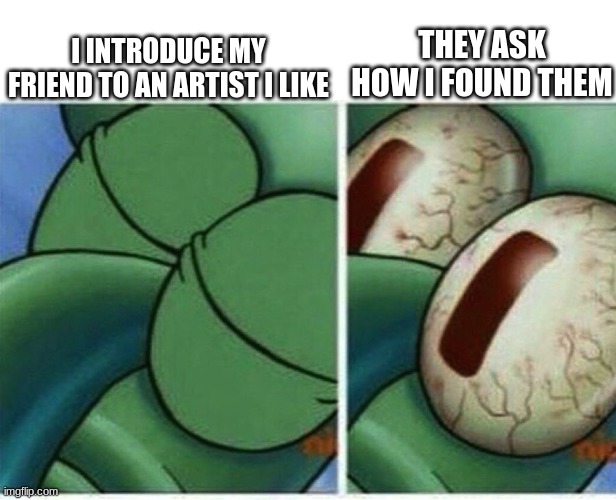 tell a lie, tell a lie | I INTRODUCE MY FRIEND TO AN ARTIST I LIKE; THEY ASK HOW I FOUND THEM | image tagged in squidward,memes,songs,tiktok,artists | made w/ Imgflip meme maker
