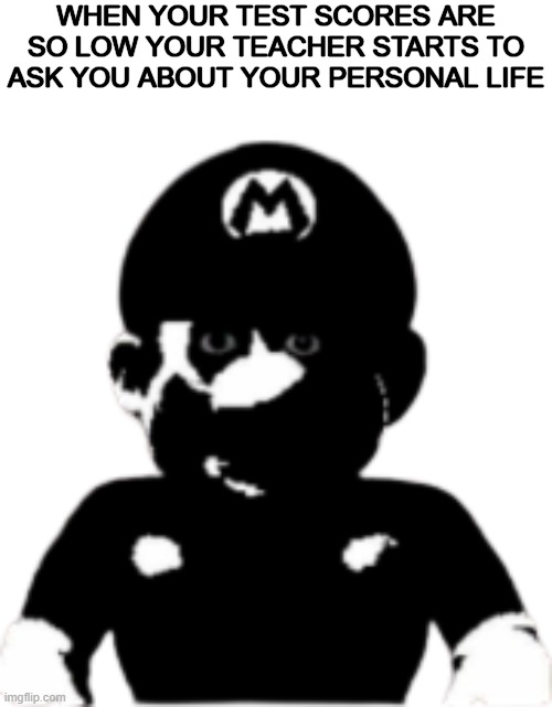 g | WHEN YOUR TEST SCORES ARE SO LOW YOUR TEACHER STARTS TO ASK YOU ABOUT YOUR PERSONAL LIFE | image tagged in staring scary mario | made w/ Imgflip meme maker