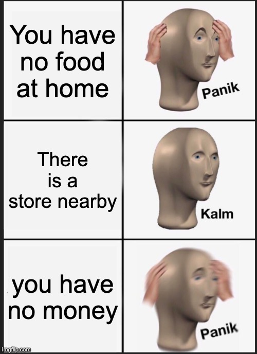 . | You have no food at home; There is a store nearby; you have no money | image tagged in memes,panik kalm panik | made w/ Imgflip meme maker