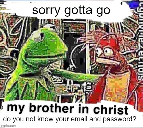 My brother in Christ | sorry gotta go do you not know your email and password? | image tagged in my brother in christ | made w/ Imgflip meme maker