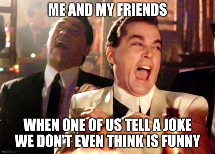 Bad Jokes | ME AND MY FRIENDS; WHEN ONE OF US TELL A JOKE WE DON'T EVEN THINK IS FUNNY | image tagged in memes,good fellas hilarious | made w/ Imgflip meme maker