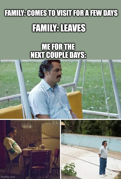 Tru tho | FAMILY: COMES TO VISIT FOR A FEW DAYS; FAMILY: LEAVES; ME FOR THE NEXT COUPLE DAYS: | image tagged in memes,sad pablo escobar | made w/ Imgflip meme maker