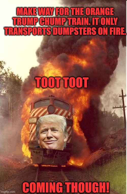 Train Fire | MAKE WAY FOR THE ORANGE TRUMP CHUMP TRAIN. IT ONLY TRANSPORTS DUMPSTERS ON FIRE. COMING THOUGH! TOOT TOOT | image tagged in train fire | made w/ Imgflip meme maker