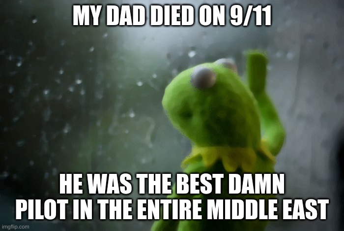 my dad | MY DAD DIED ON 9/11; HE WAS THE BEST DAMN PILOT IN THE ENTIRE MIDDLE EAST | image tagged in kermit window | made w/ Imgflip meme maker