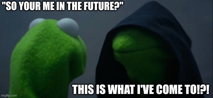 Evil Kermit | "SO YOUR ME IN THE FUTURE?"; THIS IS WHAT I'VE COME TO!?! | image tagged in memes,evil kermit | made w/ Imgflip meme maker