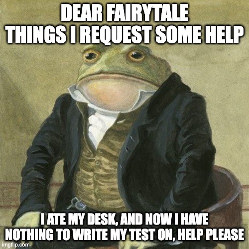 Guys I need this, or I get deported to some island in the middle of nowhere | DEAR FAIRYTALE THINGS I REQUEST SOME HELP; I ATE MY DESK, AND NOW I HAVE NOTHING TO WRITE MY TEST ON, HELP PLEASE | image tagged in gentlemen it is with great pleasure to inform you that,funny,fun,funny memes | made w/ Imgflip meme maker