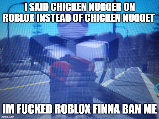 lordreaperus chainsaw | I SAID CHICKEN NUGGER ON ROBLOX INSTEAD OF CHICKEN NUGGET; IM FUCKED ROBLOX FINNA BAN ME | image tagged in lordreaperus chainsaw | made w/ Imgflip meme maker