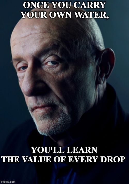 jonathan banks  once you carry your own water, you'll learn the value of every drop | ONCE YOU CARRY YOUR OWN WATER, YOU'LL LEARN THE VALUE OF EVERY DROP | image tagged in banks | made w/ Imgflip meme maker