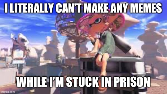 It’s a hard life in here :( | I LITERALLY CAN’T MAKE ANY MEMES; WHILE I’M STUCK IN PRISON | image tagged in splatoon,memes | made w/ Imgflip meme maker