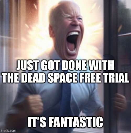 Biden Lets Go | JUST GOT DONE WITH THE DEAD SPACE FREE TRIAL; IT’S FANTASTIC | image tagged in biden lets go | made w/ Imgflip meme maker
