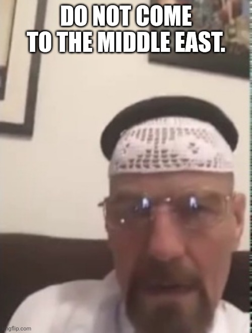 Halal Walter white | DO NOT COME TO THE MIDDLE EAST. | image tagged in halal walter white | made w/ Imgflip meme maker