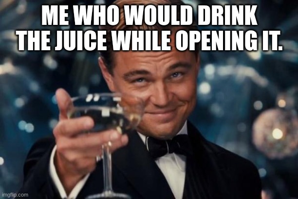 Leonardo Dicaprio Cheers Meme | ME WHO WOULD DRINK THE JUICE WHILE OPENING IT. | image tagged in memes,leonardo dicaprio cheers | made w/ Imgflip meme maker