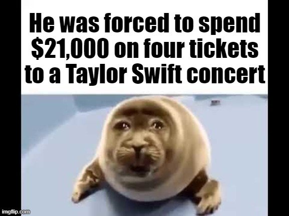 he was forced to eat cement | He was forced to spend $21,000 on four tickets to a Taylor Swift concert | image tagged in he was forced to eat cement | made w/ Imgflip meme maker