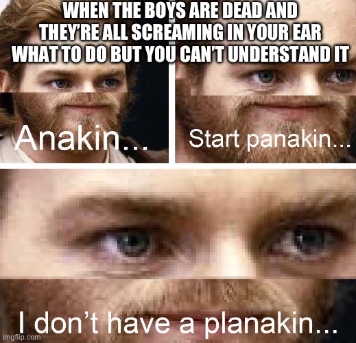 Anakin Panakin | WHEN THE BOYS ARE DEAD AND THEY’RE ALL SCREAMING IN YOUR EAR WHAT TO DO BUT YOU CAN’T UNDERSTAND IT | image tagged in anakin panakin | made w/ Imgflip meme maker