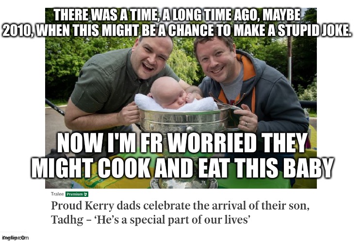 THERE WAS A TIME, A LONG TIME AGO, MAYBE 2010, WHEN THIS MIGHT BE A CHANCE TO MAKE A STUPID JOKE. NOW I'M FR WORRIED THEY MIGHT COOK AND EAT THIS BABY | image tagged in memes | made w/ Imgflip meme maker