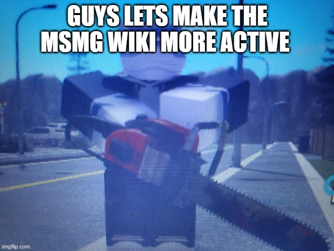 lordreaperus chainsaw | GUYS LETS MAKE THE MSMG WIKI MORE ACTIVE | image tagged in lordreaperus chainsaw | made w/ Imgflip meme maker