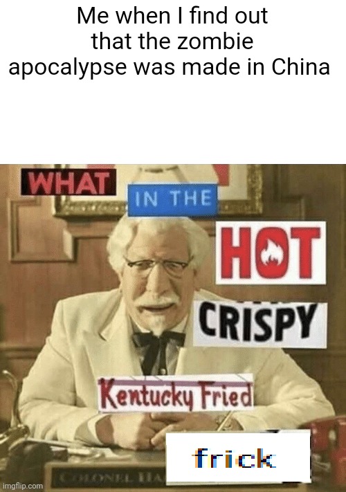 "made and manufactured in china" | Me when I find out that the zombie apocalypse was made in China | image tagged in what in the hot crispy kentucky fried frick | made w/ Imgflip meme maker