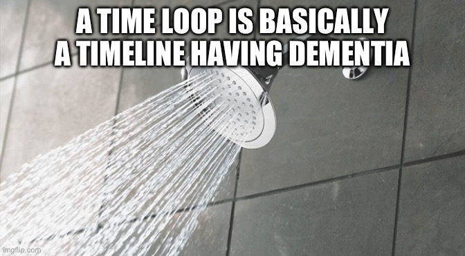 True facts | A TIME LOOP IS BASICALLY A TIMELINE HAVING DEMENTIA | image tagged in shower thoughts | made w/ Imgflip meme maker