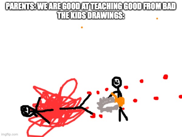 PARENTS: WE ARE GOOD AT TEACHING GOOD FROM BAD
THE KIDS DRAWINGS: | made w/ Imgflip meme maker