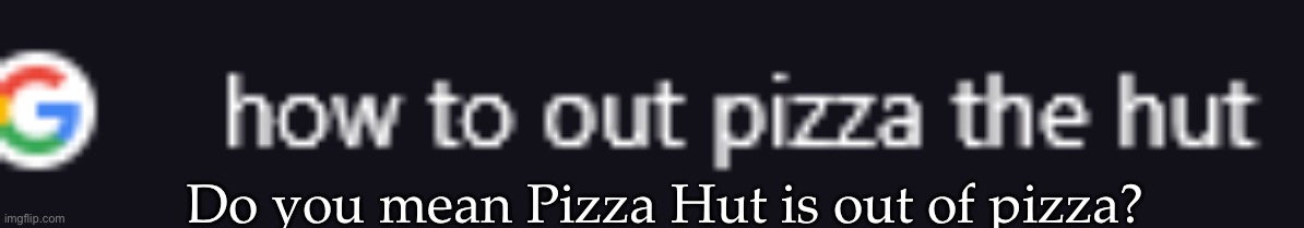 google search: How to out pizza the hut | Do you mean Pizza Hut is out of pizza? | image tagged in google search how to out pizza the hut | made w/ Imgflip meme maker