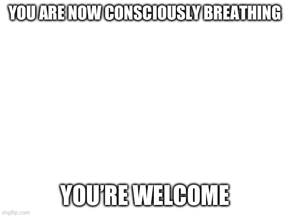 Breathing | YOU ARE NOW CONSCIOUSLY BREATHING; YOU’RE WELCOME | image tagged in blank white template,heavy breathing | made w/ Imgflip meme maker