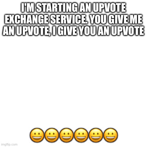 free upvotes in exchange for upvotes | I'M STARTING AN UPVOTE EXCHANGE SERVICE. YOU GIVE ME AN UPVOTE, I GIVE YOU AN UPVOTE; 😀😀😀😀😀😀 | image tagged in business,upvotes,trading,you're welcome | made w/ Imgflip meme maker